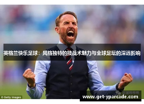 英格兰快乐足球：风格独特的技战术魅力与全球足坛的深远影响