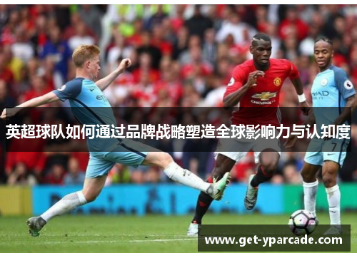 英超球队如何通过品牌战略塑造全球影响力与认知度