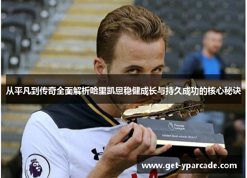从平凡到传奇全面解析哈里凯恩稳健成长与持久成功的核心秘诀