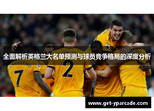 全面解析英格兰大名单预测与球员竞争格局的深度分析