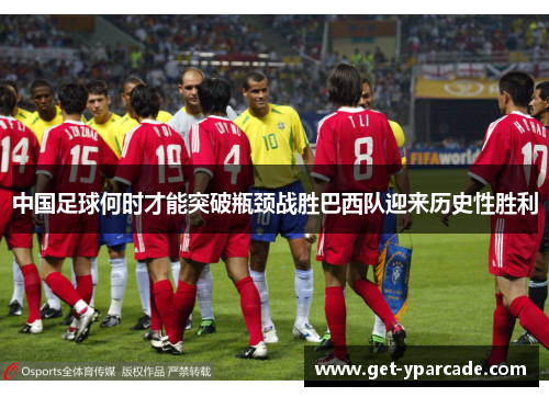 中国足球何时才能突破瓶颈战胜巴西队迎来历史性胜利