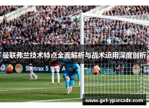 曼联弗兰技术特点全面解析与战术运用深度剖析