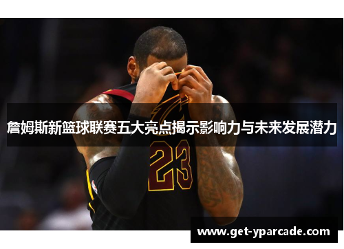 詹姆斯新篮球联赛五大亮点揭示影响力与未来发展潜力