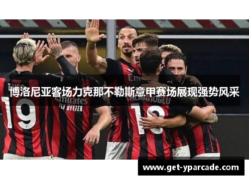 博洛尼亚客场力克那不勒斯意甲赛场展现强势风采