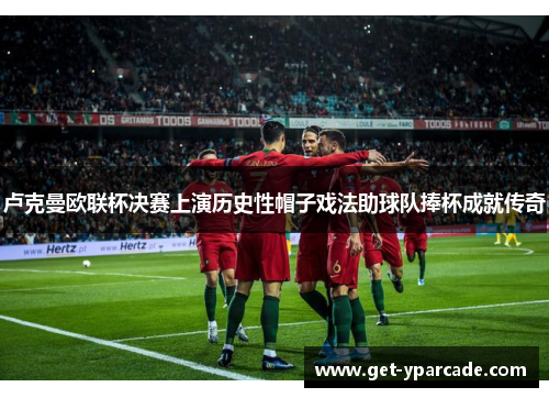 卢克曼欧联杯决赛上演历史性帽子戏法助球队捧杯成就传奇