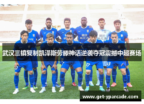 武汉三镇复制凯泽斯劳滕神话逆袭夺冠震撼中超赛场 武汉三镇复制凯泽斯劳滕神话逆袭夺冠震撼中超赛场