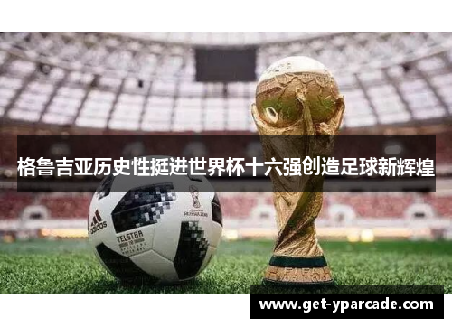 格鲁吉亚历史性挺进世界杯十六强创造足球新辉煌 格鲁吉亚历史性挺进世界杯十六强创造足球新辉煌