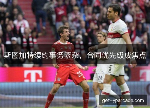 斯图加特续约事务繁杂,合同优先级成焦点 斯图加特续约事务繁杂,合同优先级成焦点